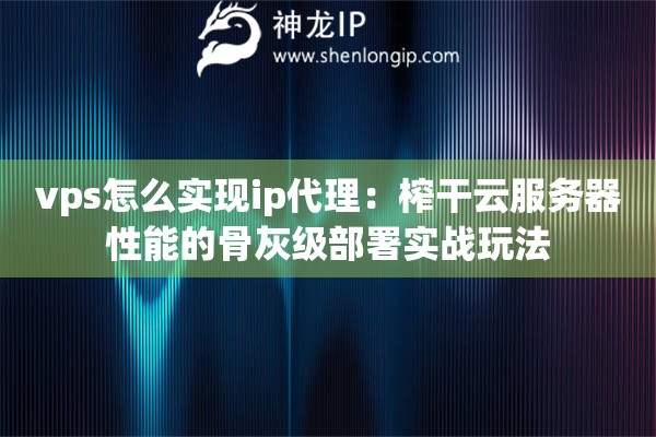 vps怎么实现ip代理：榨干云服务器性能的骨灰级部署实战玩法