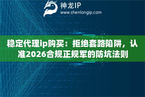 稳定代理ip购买：拒绝套路陷阱，认准2026合规正规军的防坑法则
