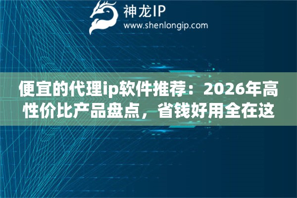 便宜的代理ip软件推荐：2026年高性价比产品盘点，省钱好用全在这