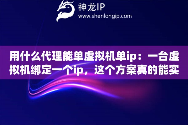 用什么代理能单虚拟机单ip：一台虚拟机绑定一个ip，这个方案真的能实现