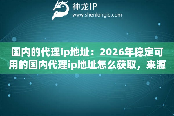 国内的代理ip地址：2026年稳定可用的国内代理ip地址怎么获取，来源全梳理