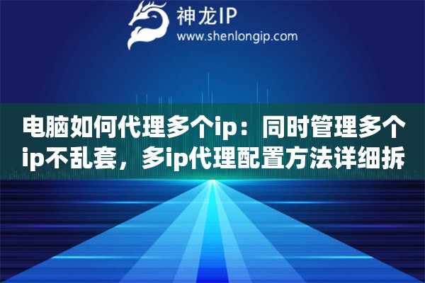 电脑如何代理多个ip：同时管理多个ip不乱套，多ip代理配置方法详细拆解