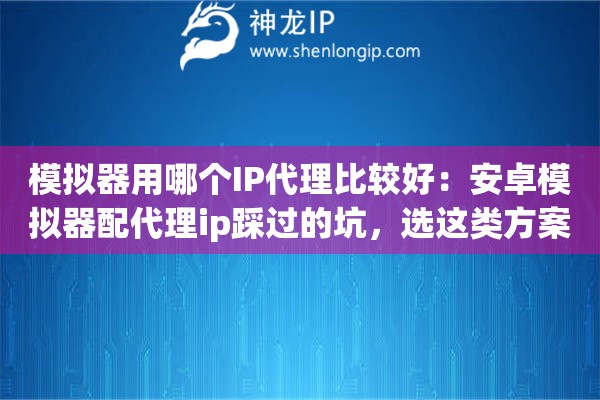 模拟器用哪个IP代理比较好：安卓模拟器配代理ip踩过的坑，选这类方案最稳