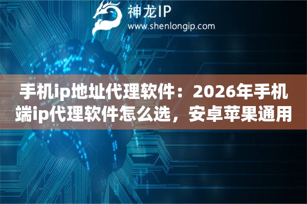 手机ip地址代理软件：2026年手机端ip代理软件怎么选，安卓苹果通用测评