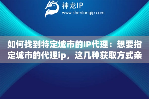 如何找到特定城市的IP代理：想要指定城市的代理ip，这几种获取方式亲测能用