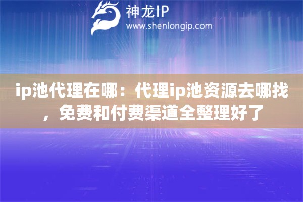 ip池代理在哪：代理ip池资源去哪找，免费和付费渠道全整理好了