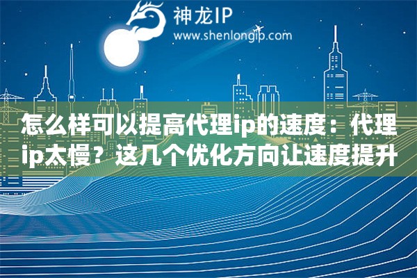 怎么样可以提高代理ip的速度：代理ip太慢？这几个优化方向让速度提升不止一倍