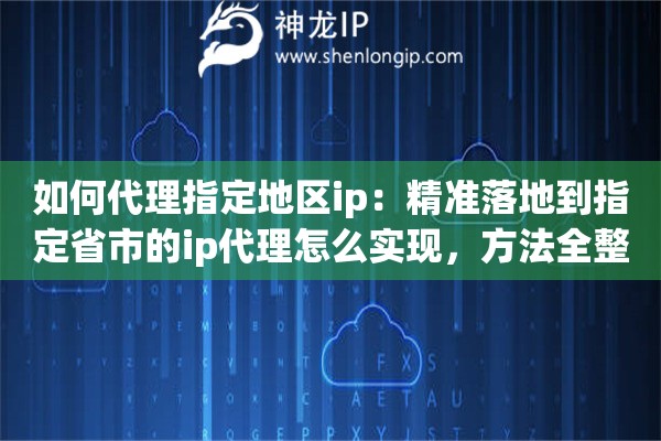 如何代理指定地区ip：精准落地到指定省市的ip代理怎么实现，方法全整理好了