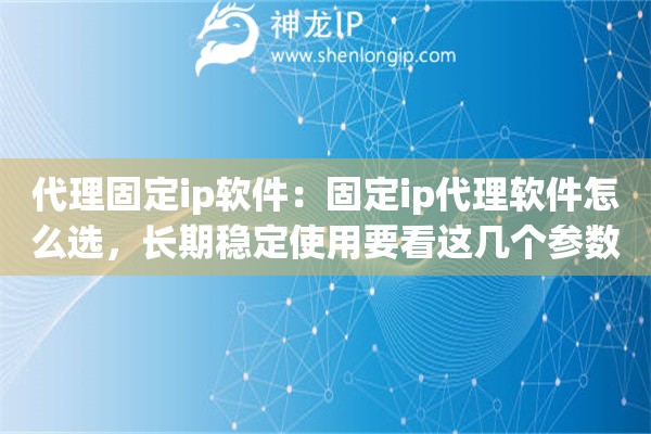 代理固定ip软件：固定ip代理软件怎么选，长期稳定使用要看这几个参数