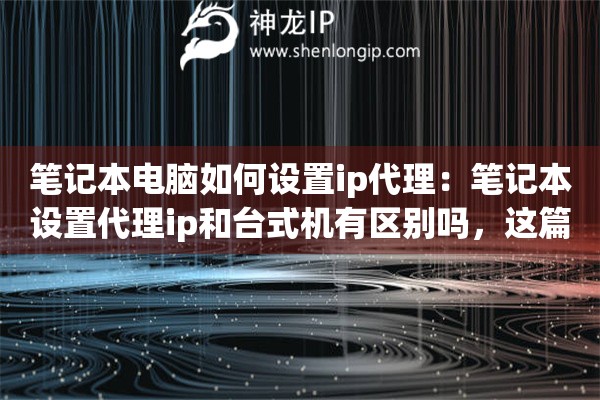 笔记本电脑如何设置ip代理：笔记本设置代理ip和台式机有区别吗，这篇讲清楚