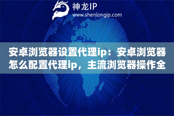 安卓浏览器设置代理ip：安卓浏览器怎么配置代理ip，主流浏览器操作全覆盖