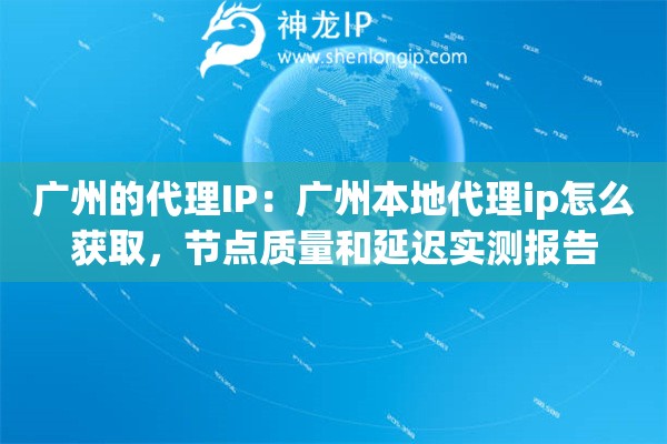 广州的代理IP：广州本地代理ip怎么获取，节点质量和延迟实测报告