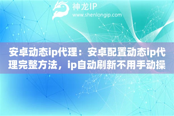 安卓动态ip代理：安卓配置动态ip代理完整方法，ip自动刷新不用手动操作