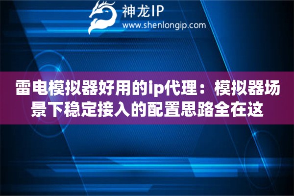 雷电模拟器好用的ip代理：模拟器场景下稳定接入的配置思路全在这