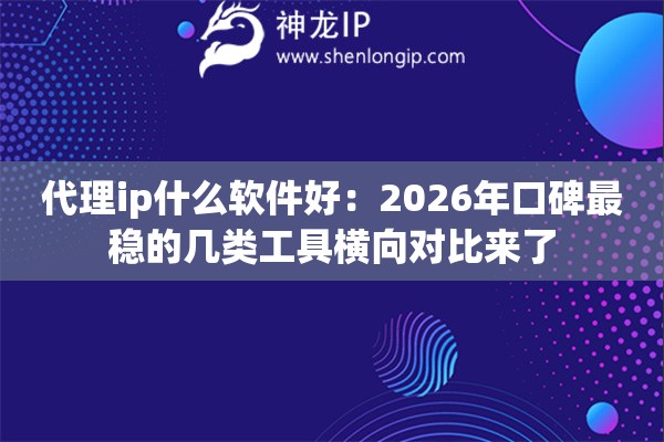 代理ip什么软件好：2026年口碑最稳的几类工具横向对比来了
