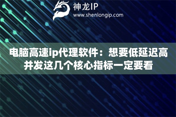 电脑高速ip代理软件：想要低延迟高并发这几个核心指标一定要看