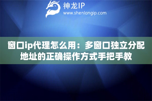窗口ip代理怎么用：多窗口独立分配地址的正确操作方式手把手教