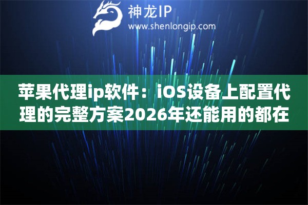 苹果代理ip软件：iOS设备上配置代理的完整方案2026年还能用的都在这