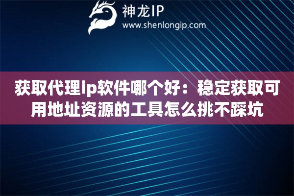 获取代理ip软件哪个好：稳定获取可用地址资源的工具怎么挑不踩坑
