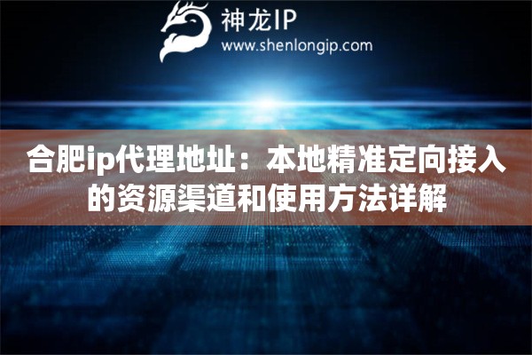 合肥ip代理地址：本地精准定向接入的资源渠道和使用方法详解