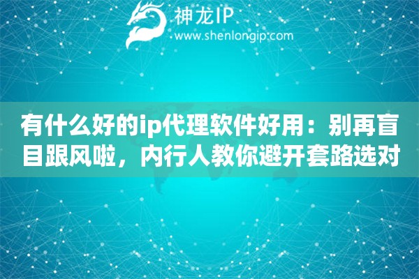 有什么好的ip代理软件好用:别再盲目跟风啦,内行人教你避开套路选对真工具 有什么好的ip代理软件好用:别再盲目跟风啦,内行人教你避开套路选对真工具
