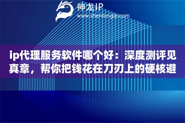 ip代理服务软件哪个好:深度测评见真章,帮你把钱花在刀刃上的硬核避坑指南 ip代理服务软件哪个好:深度测评见真章,帮你把钱花在刀刃上的硬核避坑指南