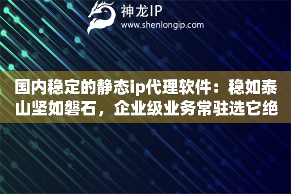 国内稳定的静态ip代理软件:稳如泰山坚如磐石,企业级业务常驻选它绝对不踩雷 国内稳定的静态ip代理软件:稳如泰山坚如磐石,企业级业务常驻选它绝对不踩雷