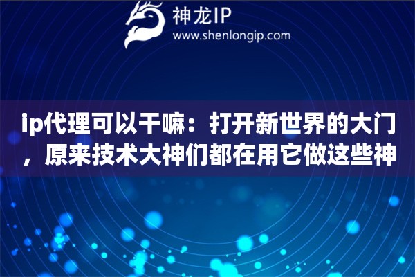 ip代理可以干嘛:打开新世界的大门,原来技术大神们都在用它做这些神仙操作 ip代理可以干嘛:打开新世界的大门,原来技术大神们都在用它做这些神仙操作