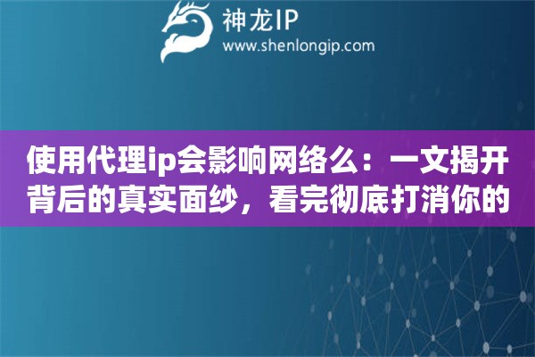 使用代理ip会影响网络么:一文揭开背后的真实面纱,看完彻底打消你的所有顾虑 使用代理ip会影响网络么:一文揭开背后的真实面纱,看完彻底打消你的所有顾虑