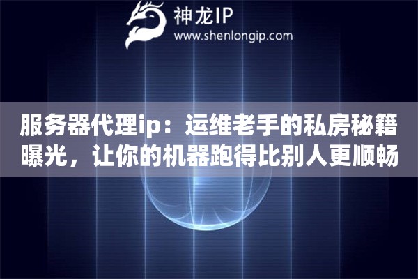 服务器代理ip:运维老手的私房秘籍曝光,让你的机器跑得比别人更顺畅高效 服务器代理ip:运维老手的私房秘籍曝光,让你的机器跑得比别人更顺畅高效