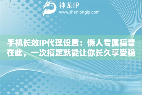 手机长效IP代理设置:懒人专属福音在此,一次搞定就能让你长久享受稳稳的幸福 手机长效IP代理设置:懒人专属福音在此,一次搞定就能让你长久享受稳稳的幸福