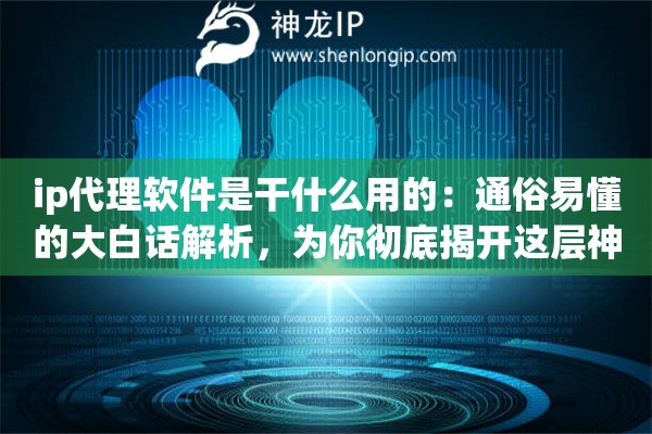 ip代理软件是干什么用的：通俗易懂的大白话解析，为你彻底揭开这层神秘的技术面纱