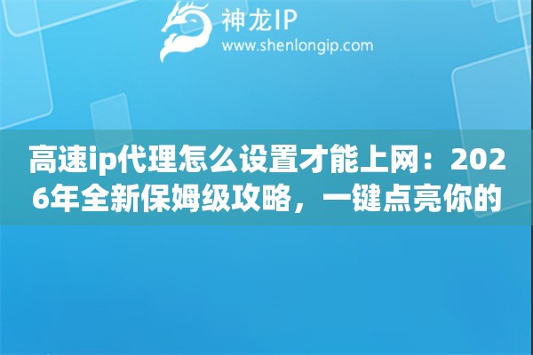高速ip代理怎么设置才能上网：2026年全新保姆级攻略，一键点亮你的顺滑网络生活