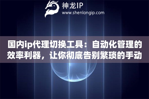 国内ip代理切换工具：自动化管理的效率利器，让你彻底告别繁琐的手动配置烦恼