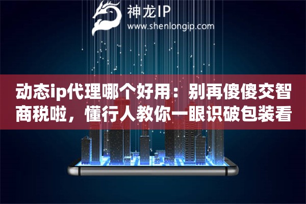 动态ip代理哪个好用：别再傻傻交智商税啦，懂行人教你一眼识破包装看清本质