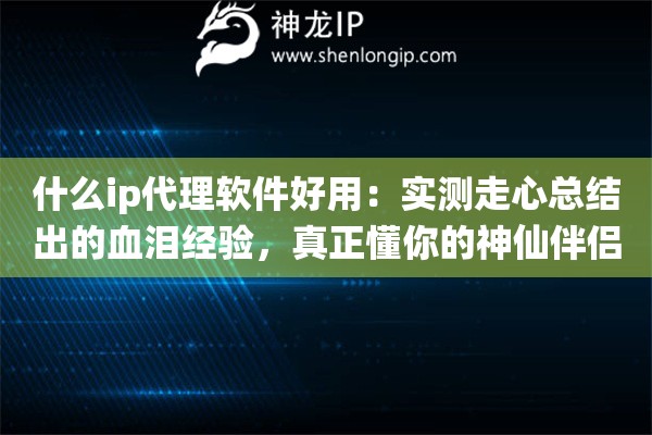 什么ip代理软件好用：实测走心总结出的血泪经验，真正懂你的神仙伴侣原来在这里