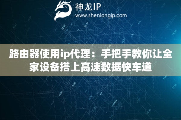 路由器使用ip代理：手把手教你让全家设备搭上高速数据快车道