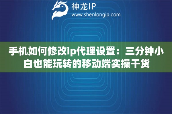 手机如何修改ip代理设置：三分钟小白也能玩转的移动端实操干货