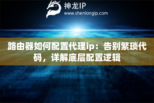 路由器如何配置代理ip:告别繁琐代码,详解底层配置逻辑 路由器如何配置代理ip:告别繁琐代码,详解底层配置逻辑