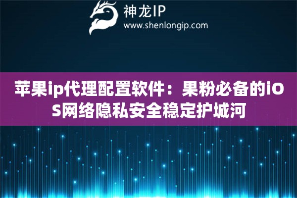 苹果ip代理配置软件:果粉必备的iOS网络隐私安全稳定护城河 苹果ip代理配置软件:果粉必备的iOS网络隐私安全稳定护城河