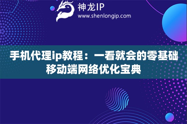 手机代理ip教程:一看就会的零基础移动端网络优化宝典 手机代理ip教程:一看就会的零基础移动端网络优化宝典