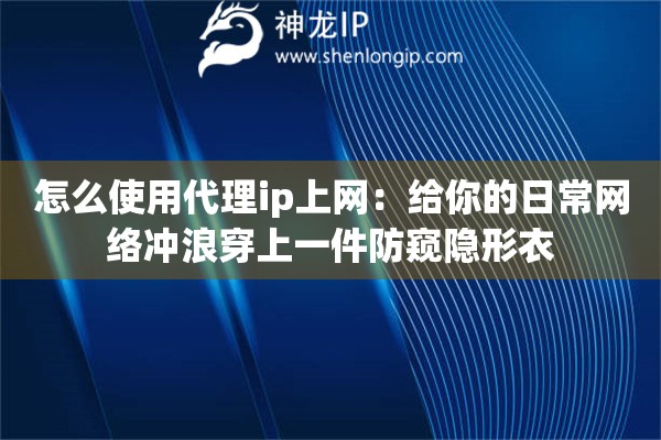 怎么使用代理ip上网:给你的日常网络冲浪穿上一件防窥隐形衣 怎么使用代理ip上网:给你的日常网络冲浪穿上一件防窥隐形衣
