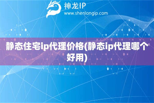 静态住宅ip代理价格(静态ip代理哪个好用)