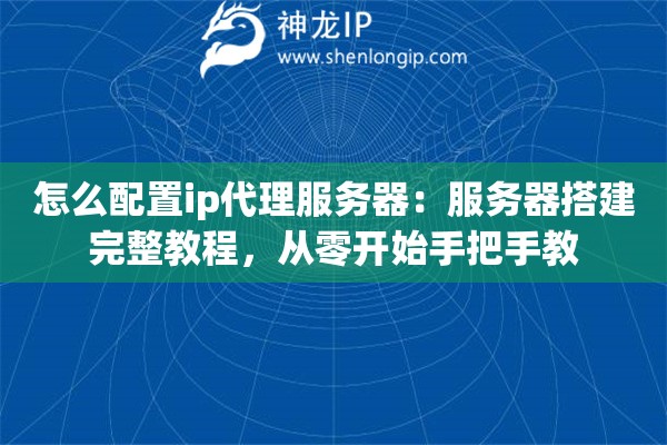 怎么配置ip代理服务器：服务器搭建完整教程，从零开始手把手教