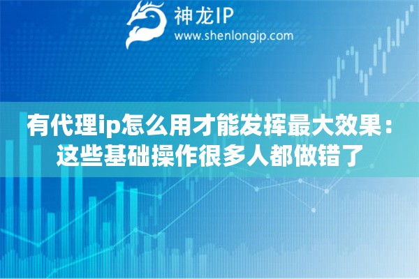 详细阅读:有代理ip怎么用才能发挥最大效果:这些基础操作很多人都做错了 有代理ip怎么用才能发挥最大效果:这些基础操作很多人都做错了