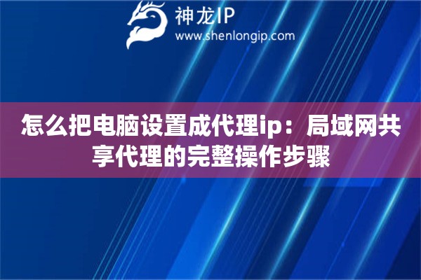 详细阅读:怎么把电脑设置成代理ip:局域网共享代理的完整操作步骤 怎么把电脑设置成代理ip:局域网共享代理的完整操作步骤