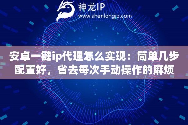 安卓一键ip代理怎么实现：简单几步配置好，省去每次手动操作的麻烦