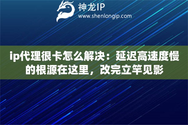 ip代理很卡怎么解决：延迟高速度慢的根源在这里，改完立竿见影