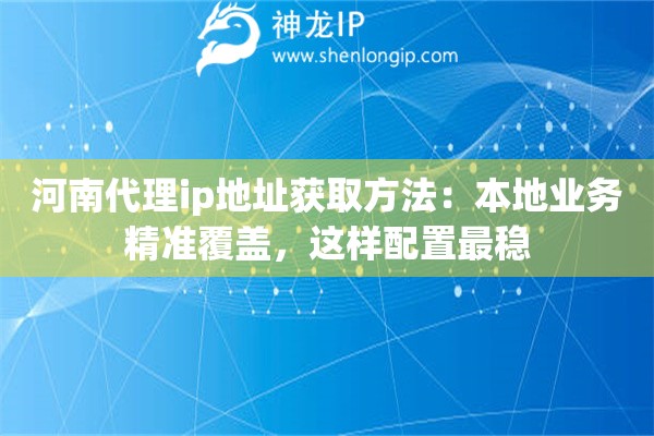 河南代理ip地址获取方法：本地业务精准覆盖，这样配置最稳