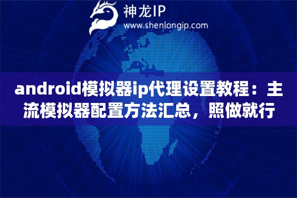 android模拟器ip代理设置教程：主流模拟器配置方法汇总，照做就行